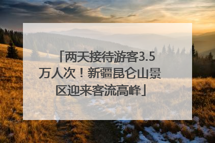 两天接待游客3.5万人次！新疆昆仑山景区迎来客流高峰