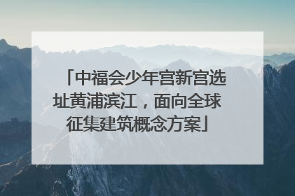 中福会少年宫新宫选址黄浦滨江，面向全球征集建筑概念方案
