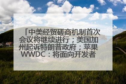 中美经贸磋商机制首次会议将继续进行；美国加州起诉特朗普政府；苹果WWDC：将面向开发者推出苹果智能模型；中办、国办发文，事关民生丨每经早参