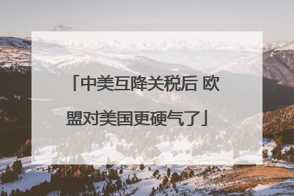 中美互降关税后 欧盟对美国更硬气了