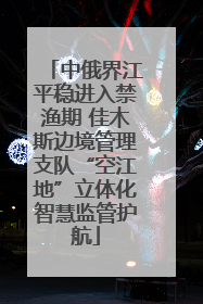 中俄界江平稳进入禁渔期 佳木斯边境管理支队“空江地”立体化智慧监管护航