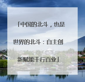 中国的北斗，也是世界的北斗：自主创新赋能千行百业