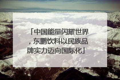中国能量闪耀世界，东鹏饮料以民族品牌实力迈向国际化