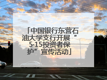 中国银行东营石油大学支行开展“5·15投资者保护”宣传活动