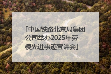 中国铁路北京局集团公司举办2025年劳模先进事迹宣讲会