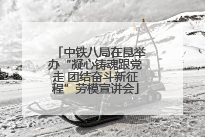 中铁八局在昆举办“凝心铸魂跟党走 团结奋斗新征程”劳模宣讲会