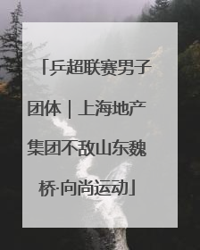 乒超联赛男子团体｜上海地产集团不敌山东魏桥·向尚运动