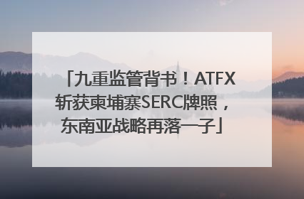 九重监管背书！ATFX斩获柬埔寨SERC牌照，东南亚战略再落一子