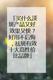 买什么淡斑产品又好效果又快？好用不后悔，祛斑有效十大高性价比品牌