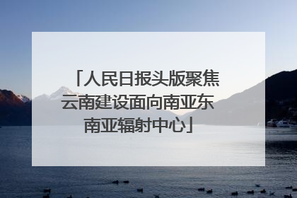 人民日报头版聚焦云南建设面向南亚东南亚辐射中心