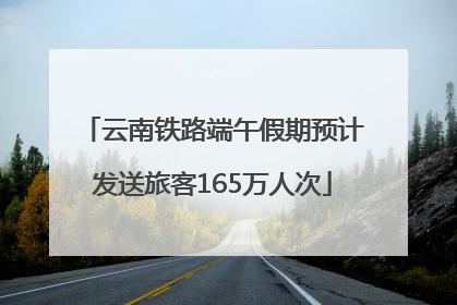 云南铁路端午假期预计发送旅客165万人次