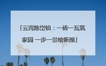 云霄陈岱镇：一砖一瓦筑家园 一步一景绘新颜
