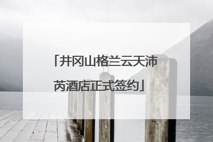 井冈山格兰云天沛芮酒店正式签约