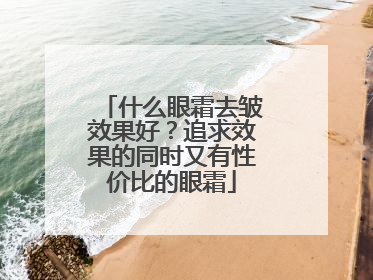 什么眼霜去皱效果好？追求效果的同时又有性价比的眼霜