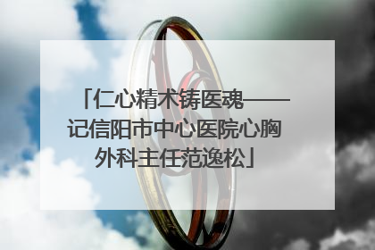 仁心精术铸医魂——记信阳市中心医院心胸外科主任范逸松