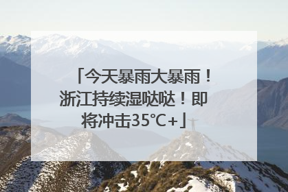 今天暴雨大暴雨！浙江持续湿哒哒！即将冲击35℃+