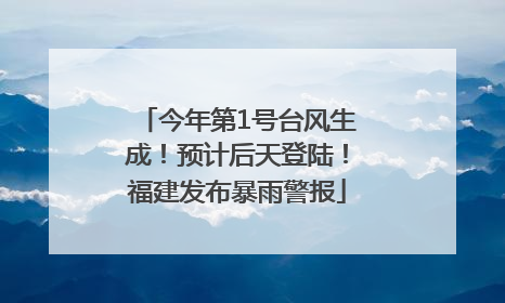 今年第1号台风生成！预计后天登陆！福建发布暴雨警报