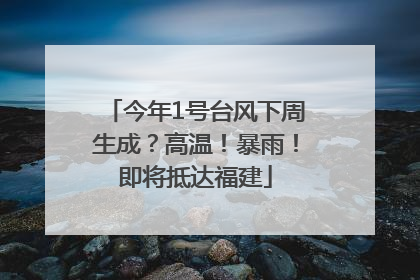 今年1号台风下周生成？高温！暴雨！即将抵达福建