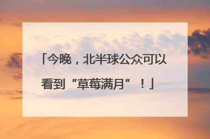 今晚，北半球公众可以看到“草莓满月”！