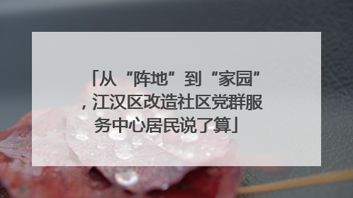 从“阵地”到“家园”，江汉区改造社区党群服务中心居民说了算