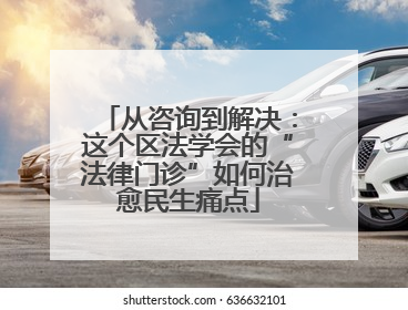 从咨询到解决：这个区法学会的“法律门诊”如何治愈民生痛点