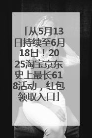 从5月13日持续至6月18日！2025淘宝京东史上最长618活动，红包领取入口