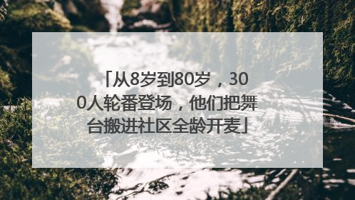 从8岁到80岁，300人轮番登场，他们把舞台搬进社区全龄开麦
