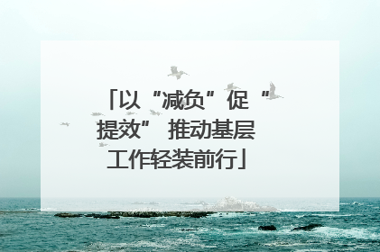 以“减负”促“提效” 推动基层工作轻装前行