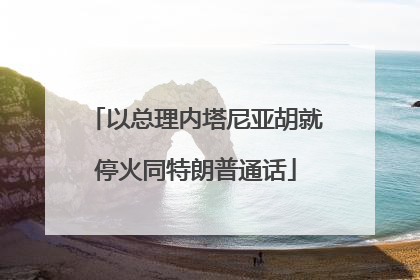 以总理内塔尼亚胡就停火同特朗普通话