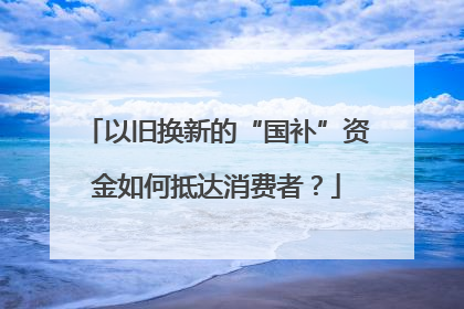以旧换新的“国补”资金如何抵达消费者？