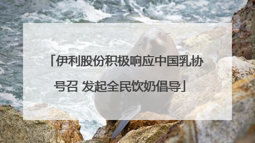 伊利股份积极响应中国乳协号召 发起全民饮奶倡导