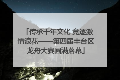 传承千年文化 竞逐激情浪花——第四届丰台区龙舟大赛圆满落幕