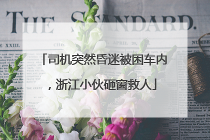 司机突然昏迷被困车内，浙江小伙砸窗救人