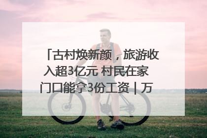 古村焕新颜，旅游收入超3亿元 村民在家门口能拿3份工资｜万千气象看四川