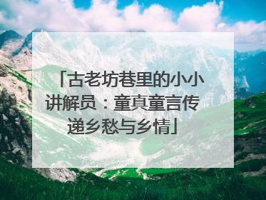 古老坊巷里的小小讲解员：童真童言传递乡愁与乡情