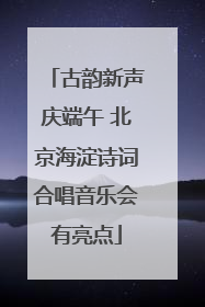古韵新声庆端午 北京海淀诗词合唱音乐会有亮点