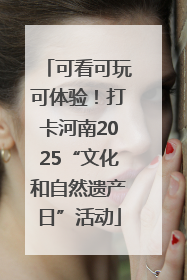 可看可玩可体验！打卡河南2025“文化和自然遗产日”活动
