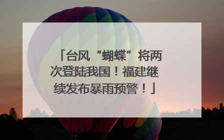 台风“蝴蝶”将两次登陆我国！福建继续发布暴雨预警！
