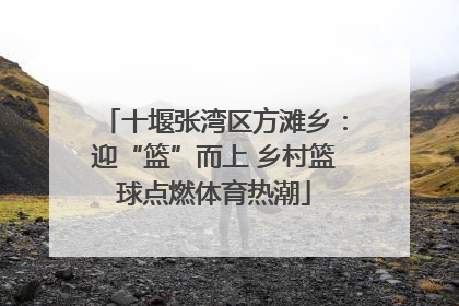 十堰张湾区方滩乡：迎“篮”而上 乡村篮球点燃体育热潮