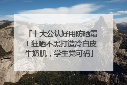 十大公认好用防晒霜！狂晒不黑打造冷白皮牛奶肌，学生党可码