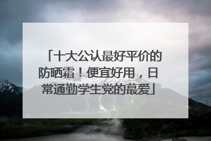 十大公认最好平价的防晒霜！便宜好用，日常通勤学生党的蕞爱