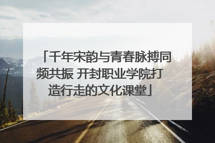 千年宋韵与青春脉搏同频共振 开封职业学院打造行走的文化课堂