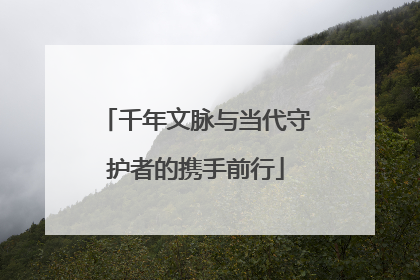 千年文脉与当代守护者的携手前行