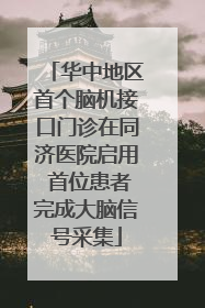 华中地区首个脑机接口门诊在同济医院启用 首位患者完成大脑信号采集