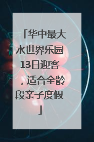 华中最大水世界乐园13日迎客，适合全龄段亲子度假