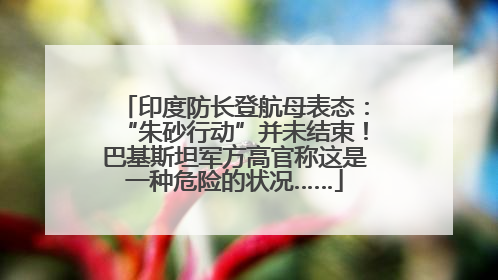 印度防长登航母表态：“朱砂行动”并未结束！巴基斯坦军方高官称这是一种危险的状况……