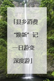 县乡消费“焕新”记 一日游变深度游