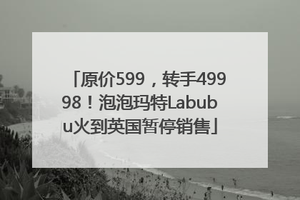 原价599，转手49998！泡泡玛特Labubu火到英国暂停销售