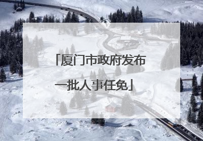 厦门市政府发布一批人事任免