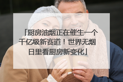 厨房油烟正在催生一个千亿级新赛道！世界无烟日里看厨房新变化